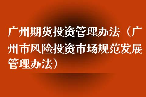 广州期货投资管理办法（广州市风险投资市场规范发展管理办法）_https://www.boyangwujin.com_期货直播间_第1张