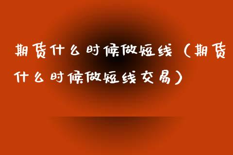 期货什么时候做短线（期货什么时候做短线交易）_https://www.boyangwujin.com_期货直播间_第1张