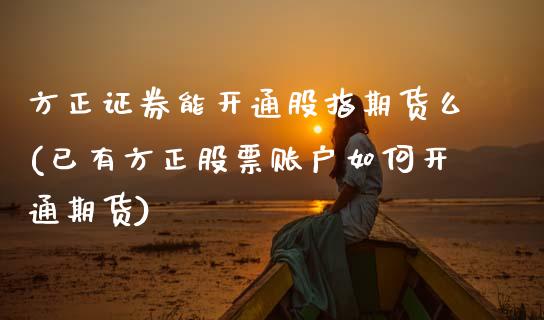 方正证券能开通股指期货么(已有方正股票账户如何开通期货)