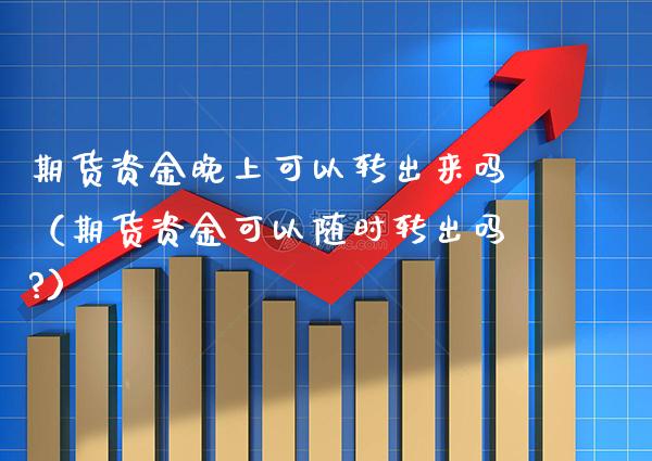 期货资金晚上可以转出来吗（期货资金可以随时转出吗?）