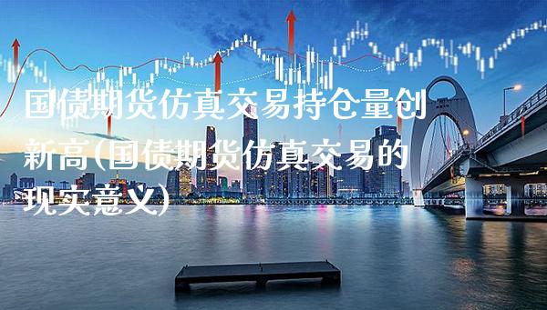 国债期货仿真交易持仓量创新高(国债期货仿真交易的现实意义)