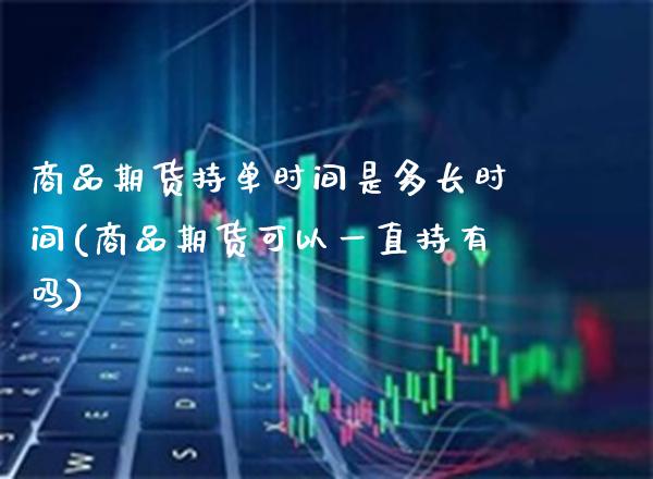 商品期货持单时间是多长时间(商品期货可以一直持有吗)_https://www.boyangwujin.com_期货开户_第1张