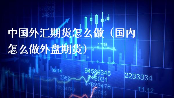中国外汇期货怎么做（国内怎么做外盘期货）_https://www.boyangwujin.com_黄金期货_第1张