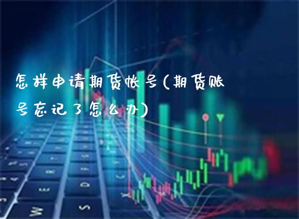 怎样申请期货帐号(期货账号忘记了怎么办)_https://www.boyangwujin.com_原油期货_第1张