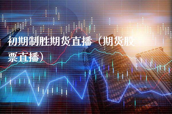 初期制胜期货直播（期货股票直播）_https://www.boyangwujin.com_期货直播间_第1张