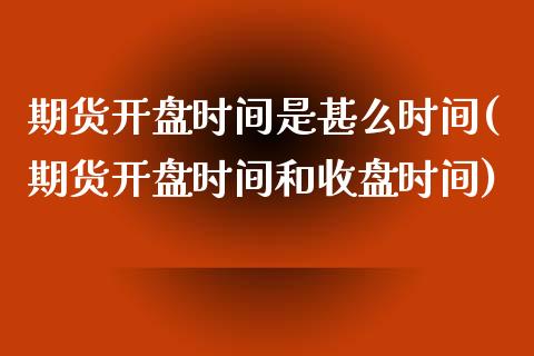 期货开盘时间是甚么时间(期货开盘时间和收盘时间)