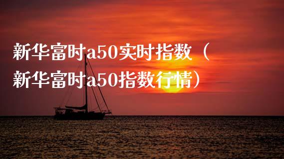 新华富时a50实时指数（新华富时a50指数行情）