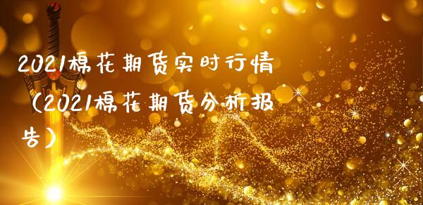2021棉花期货实时行情（2021棉花期货分析报告）_https://www.boyangwujin.com_期货直播间_第1张