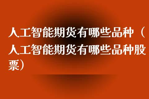 人工智能期货有哪些品种（人工智能期货有哪些品种股票）