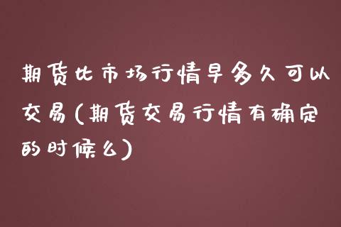 期货比市场行情早多久可以交易(期货交易行情有确定的时候么)_https://www.boyangwujin.com_期货直播间_第1张