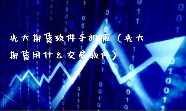 光大期货软件手机版（光大期货用什么交易软件）
