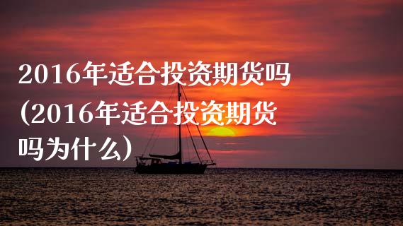 2016年适合投资期货吗(2016年适合投资期货吗为什么)