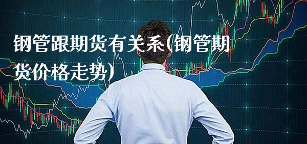 钢管跟期货有关系(钢管期货价格走势)_https://www.boyangwujin.com_黄金期货_第1张