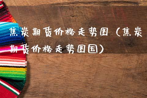 焦炭期货价格走势图（焦炭期货价格走势图国）_https://www.boyangwujin.com_黄金期货_第1张