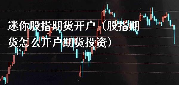 迷你股指期货开户（股指期货怎么开户期货投资）_https://www.boyangwujin.com_期货直播间_第1张