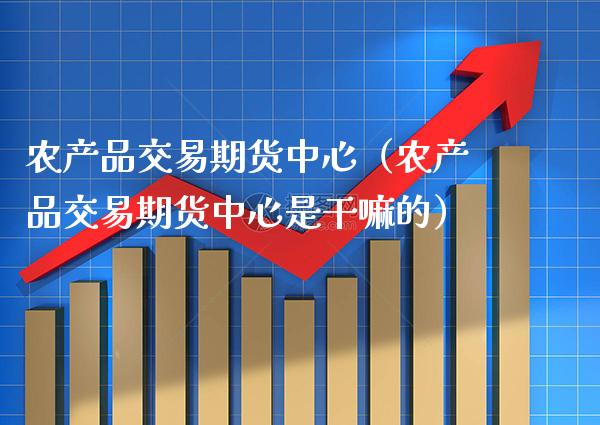 农产品交易期货中心（农产品交易期货中心是干嘛的）_https://www.boyangwujin.com_期货直播间_第1张
