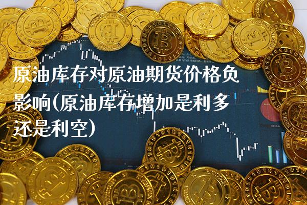 原油库存对原油期货价格负影响(原油库存增加是利多还是利空)_https://www.boyangwujin.com_期货直播间_第1张