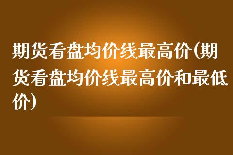 期货看盘均价线最高价(期货看盘均价线最高价和最低价)_https://www.boyangwujin.com_期货直播间_第1张