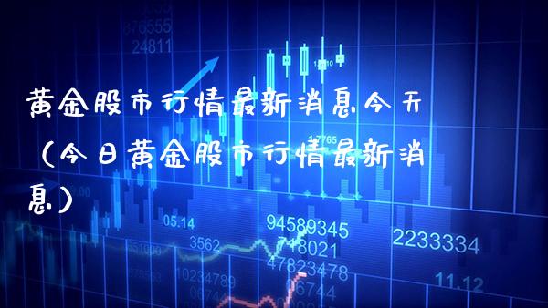 黄金股市行情最新消息今天（今日黄金股市行情最新消息）_https://www.boyangwujin.com_期货直播间_第1张