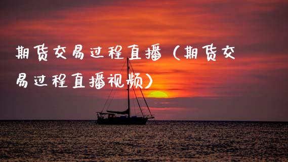 期货交易过程直播（期货交易过程直播视频）_https://www.boyangwujin.com_期货直播间_第1张