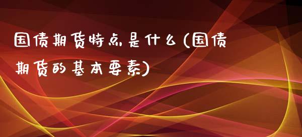 国债期货特点是什么(国债期货的基本要素)