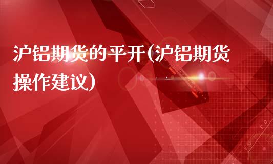 沪铝期货的平开(沪铝期货操作建议)_https://www.boyangwujin.com_期货直播间_第1张