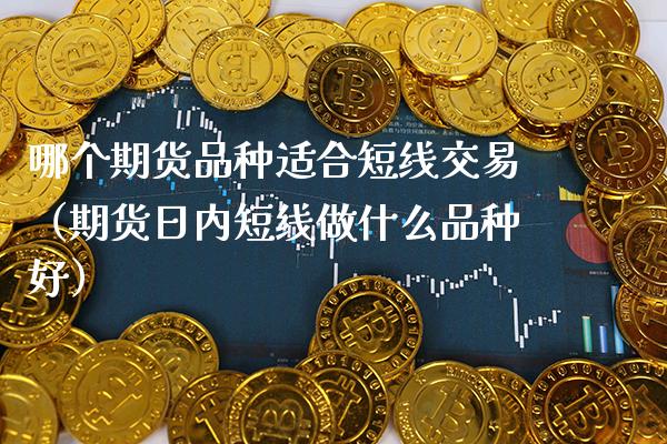 哪个期货品种适合短线交易（期货日内短线做什么品种好）_https://www.boyangwujin.com_原油期货_第1张