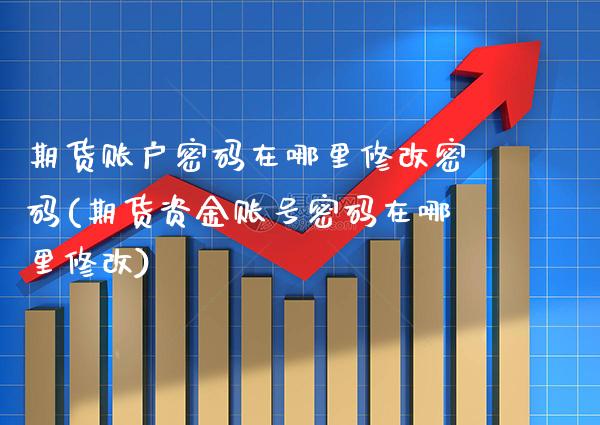 期货账户密码在哪里修改密码(期货资金账号密码在哪里修改)
