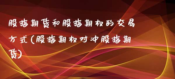 股指期货和股指期权的交易方式(股指期权对冲股指期货)