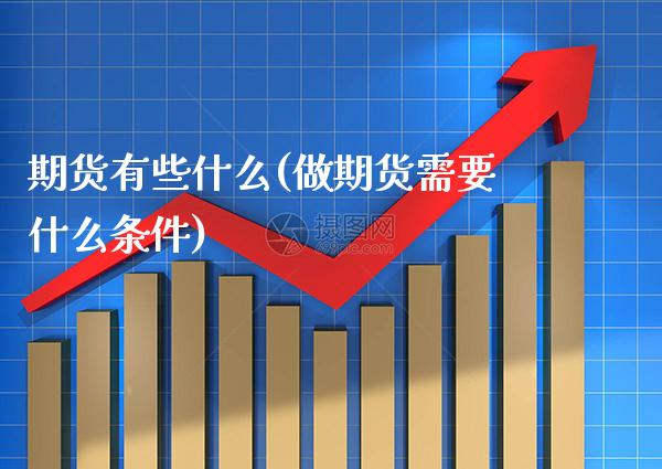 期货有些什么(做期货需要什么条件)_https://www.boyangwujin.com_期货直播间_第1张