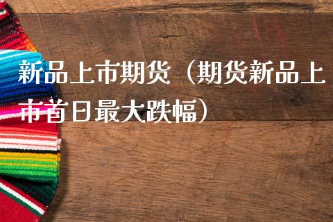 新品上市期货（期货新品上市首日最大跌幅）_https://www.boyangwujin.com_道指期货_第1张