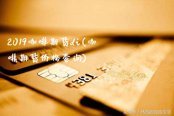 2019咖啡期货di(咖啡期货价格查询)_https://www.boyangwujin.com_期货直播间_第1张