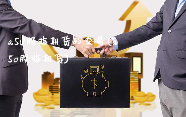 a50股指期货的交易(a5o股指期货)_https://www.boyangwujin.com_期货直播间_第1张