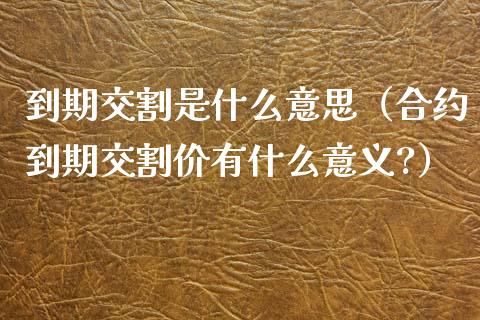 到期交割是什么意思（合约到期交割价有什么意义?）_https://www.boyangwujin.com_期货直播间_第1张