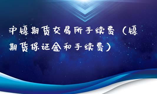 沪镍期货交易所手续费（镍期货保证金和手续费）