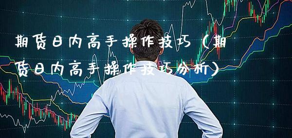 期货日内高手操作技巧（期货日内高手操作技巧分析）_https://www.boyangwujin.com_期货直播间_第1张