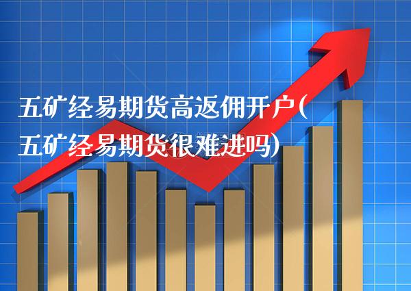 五矿经易期货高返佣开户(五矿经易期货很难进吗)