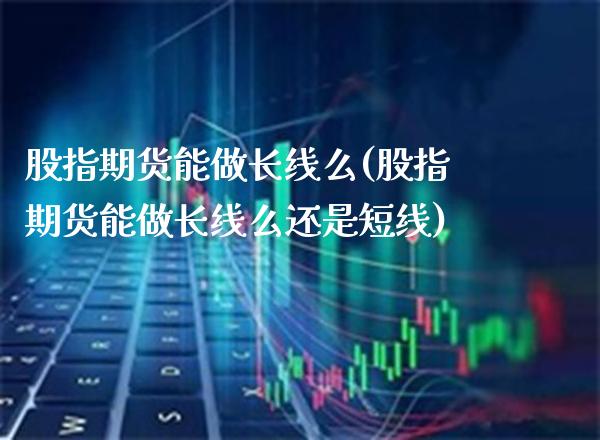 股指期货能做长线么(股指期货能做长线么还是短线)_https://www.boyangwujin.com_原油期货_第1张