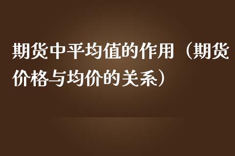 期货中平均值的作用（期货价格与均价的关系）_https://www.boyangwujin.com_期货直播间_第1张