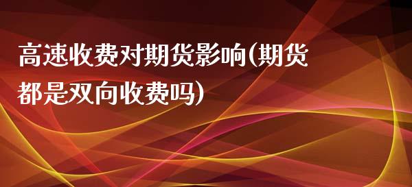 高速收费对期货影响(期货都是双向收费吗)_https://www.boyangwujin.com_黄金期货_第1张