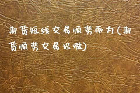 期货短线交易顺势而为(期货顺势交易很难)_https://www.boyangwujin.com_期货直播间_第1张