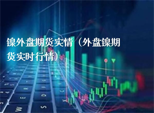 镍外盘期货实情（外盘镍期货实时行情）_https://www.boyangwujin.com_恒生指数_第1张