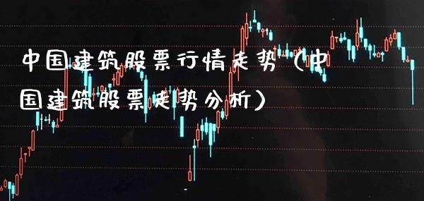 中国建筑股票行情走势（中国建筑股票走势分析）