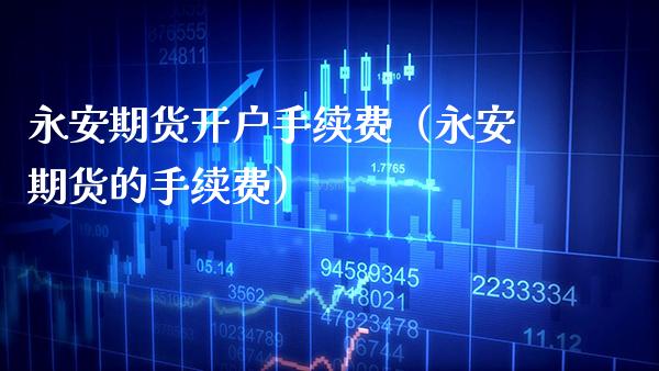 永安期货开户手续费（永安期货的手续费）_https://www.boyangwujin.com_期货直播间_第1张