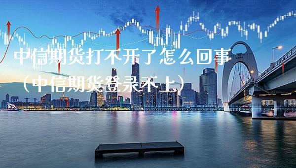 中信期货打不开了怎么回事（中信期货登录不上）