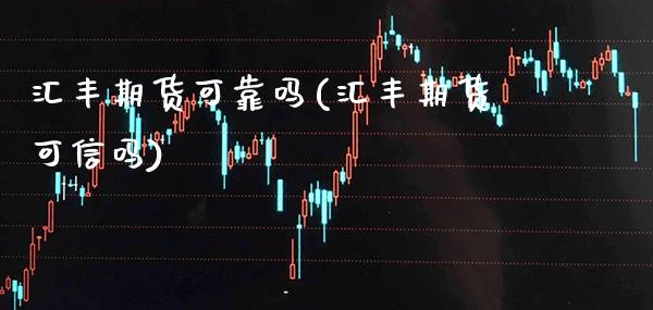 汇丰期货可靠吗(汇丰期货可信吗)_https://www.boyangwujin.com_期货直播间_第1张