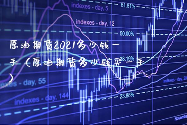 原油期货2021多少钱一手（原油期货多少钱买一手）