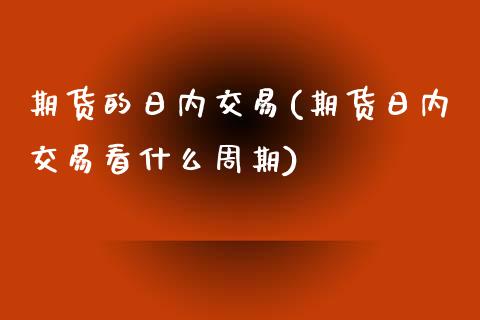 期货的日内交易(期货日内交易看什么周期)_https://www.boyangwujin.com_期货直播间_第1张