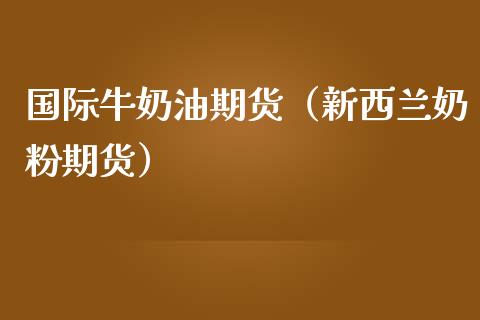 国际牛奶油期货（新西兰奶粉期货）_https://www.boyangwujin.com_期货直播间_第1张
