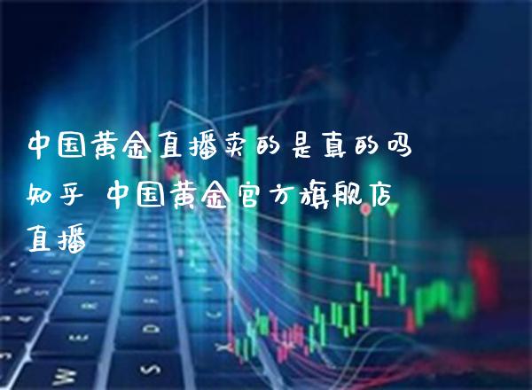 中国黄金直播卖的是真的吗知乎 中国黄金官方旗舰店直播